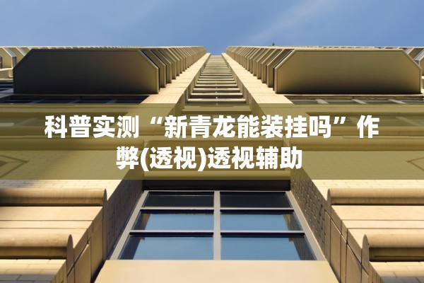 科普实测“新青龙能装挂吗”作弊(透视)透视辅助 
