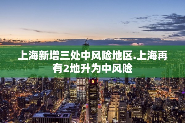 上海新增三处中风险地区.上海再有2地升为中风险