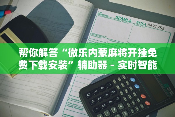帮你解答“微乐内蒙麻将开挂免费下载安装	”辅助器 – 实时智能回复