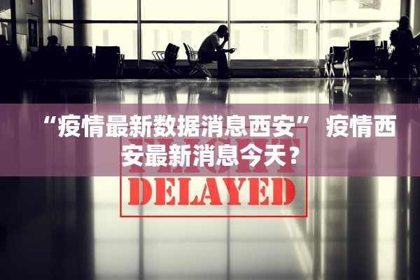 “疫情最新数据消息西安” 疫情西安最新消息今天？