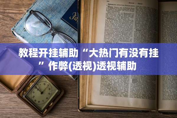 教程开挂辅助“大热门有没有挂”作弊(透视)透视辅助 