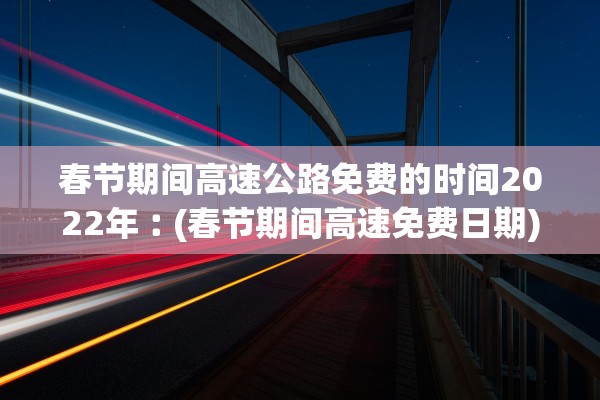 春节期间高速公路免费的时间2022年︰(春节期间高速免费日期)