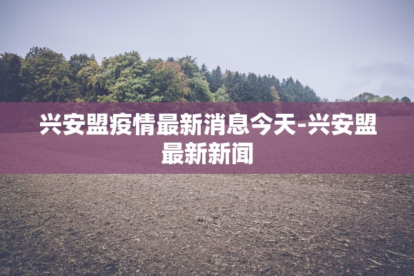 兴安盟疫情最新消息今天-兴安盟最新新闻
