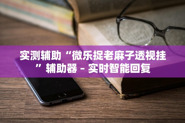 实测辅助“微乐捉老麻子透视挂”辅助器 – 实时智能回复