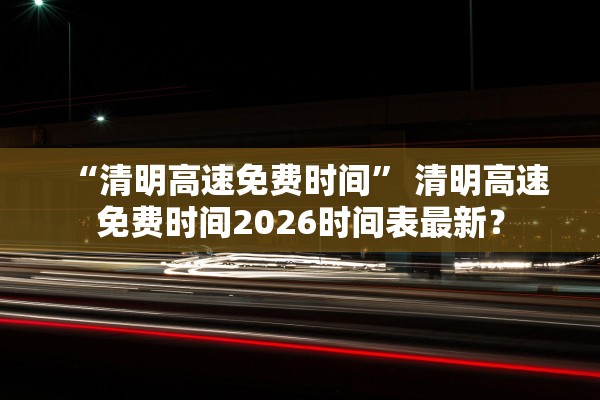 “清明高速免费时间	” 清明高速免费时间2026时间表最新？