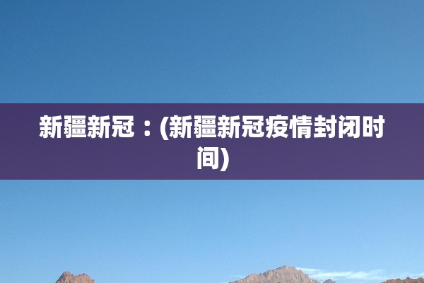 新疆新冠︰(新疆新冠疫情封闭时间)
