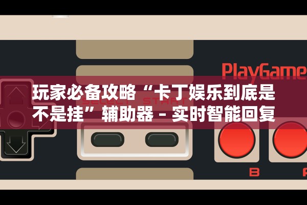 玩家必备攻略“卡丁娱乐到底是不是挂	”辅助器 – 实时智能回复