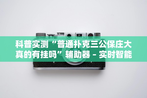科普实测“普通扑克三公保庄大真的有挂吗	”辅助器 – 实时智能回复