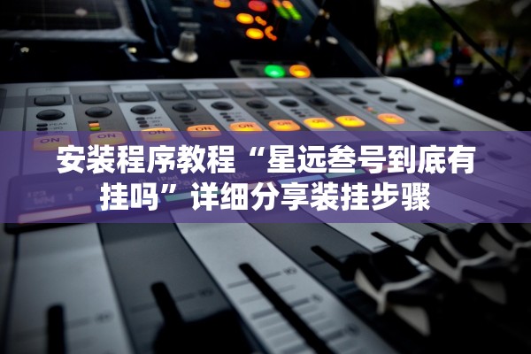 安装程序教程“星远叁号到底有挂吗”详细分享装挂步骤