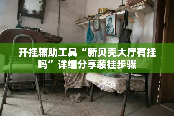 开挂辅助工具“新贝壳大厅有挂吗”详细分享装挂步骤