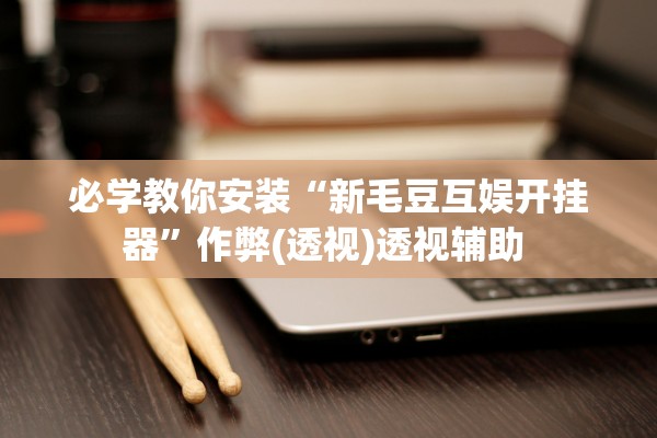 必学教你安装“新毛豆互娱开挂器”作弊(透视)透视辅助 