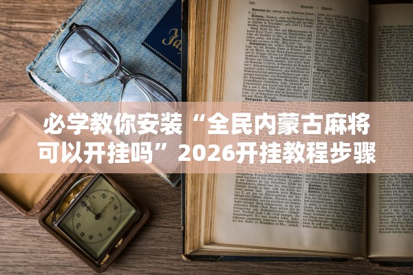 必学教你安装“全民内蒙古麻将可以开挂吗”2026开挂教程步骤