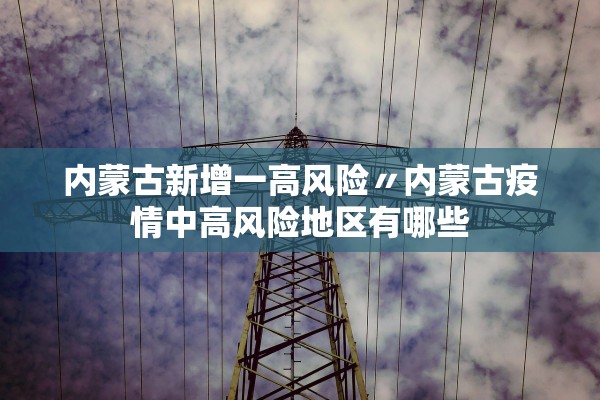 内蒙古新增一高风险〃内蒙古疫情中高风险地区有哪些