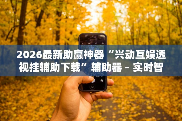 2026最新助赢神器“兴动互娱透视挂辅助下载	”辅助器 – 实时智能回复