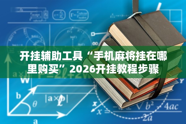 开挂辅助工具“手机麻将挂在哪里购买”2026开挂教程步骤