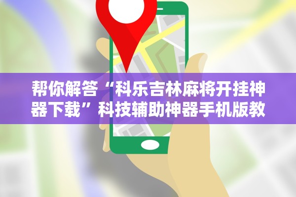 帮你解答“科乐吉林麻将开挂神器下载	”科技辅助神器手机版教程