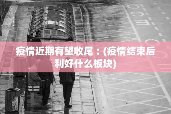 疫情近期有望收尾︰(疫情结束后利好什么板块)