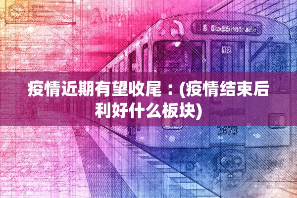 疫情近期有望收尾︰(疫情结束后利好什么板块)