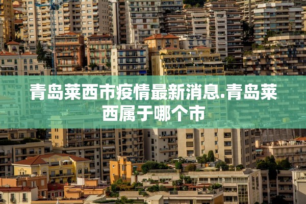青岛莱西市疫情最新消息.青岛莱西属于哪个市