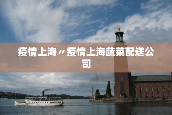 疫情上海〃疫情上海蔬菜配送公司