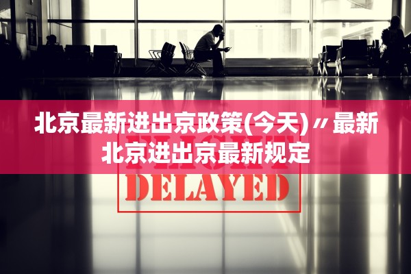 北京最新进出京政策(今天)〃最新北京进出京最新规定