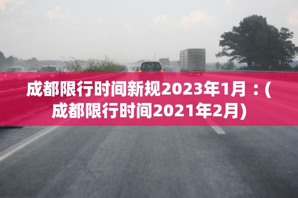 成都限行时间新规2023年1月︰(成都限行时间2021年2月)