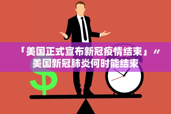 「美国正式宣布新冠疫情结束」〃美国新冠肺炎何时能结束
