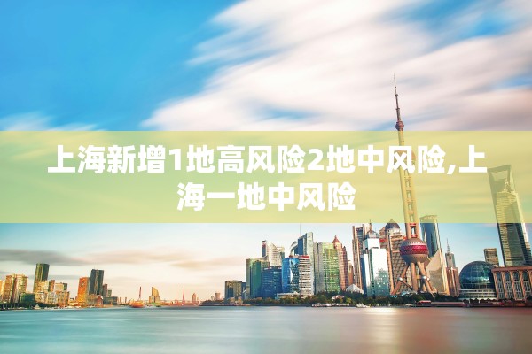 上海新增1地高风险2地中风险,上海一地中风险