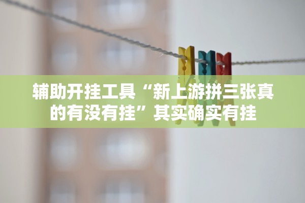 辅助开挂工具“新上游拼三张真的有没有挂	”其实确实有挂