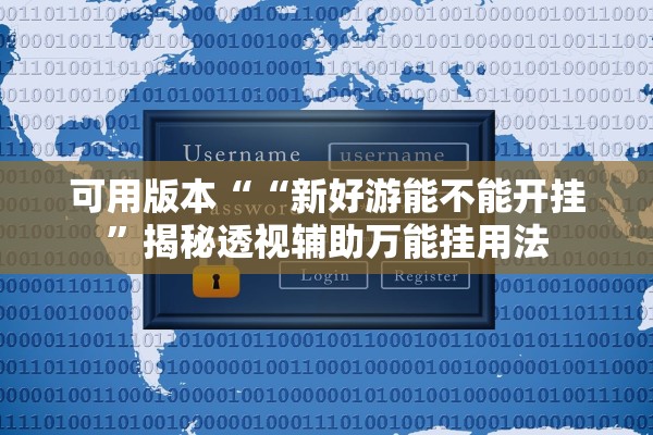可用版本““新好游能不能开挂”揭秘透视辅助万能挂用法