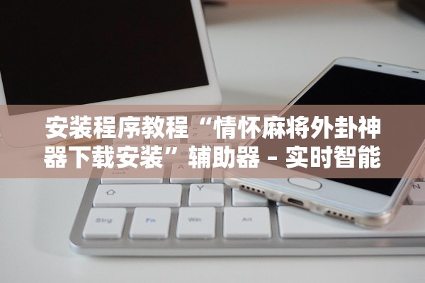 安装程序教程“情怀麻将外卦神器下载安装”辅助器 – 实时智能回复