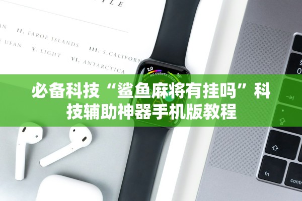 必备科技“鲨鱼麻将有挂吗”科技辅助神器手机版教程
