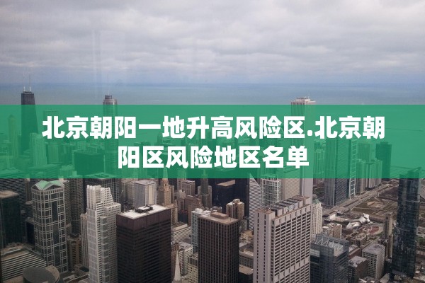 北京朝阳一地升高风险区.北京朝阳区风险地区名单