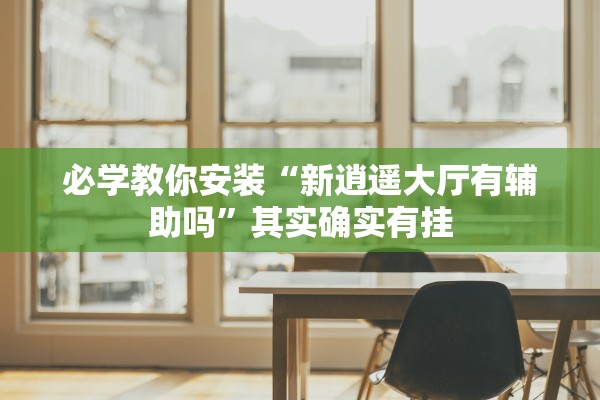 必学教你安装“新逍遥大厅有辅助吗”其实确实有挂