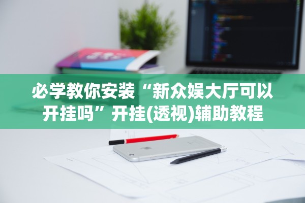 必学教你安装“新众娱大厅可以开挂吗”开挂(透视)辅助教程