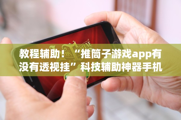教程辅助！“推筒子游戏app有没有透视挂”科技辅助神器手机版教程