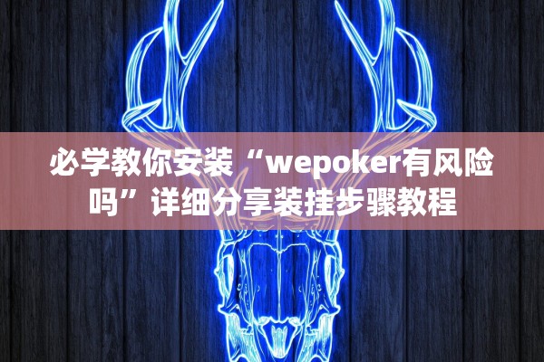 必学教你安装“wepoker有风险吗”详细分享装挂步骤教程