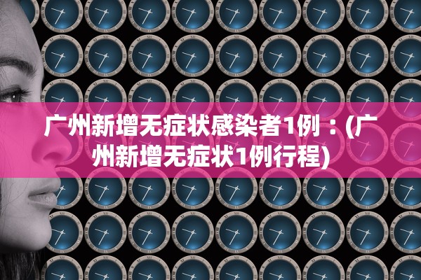 广州新增无症状感染者1例︰(广州新增无症状1例行程)