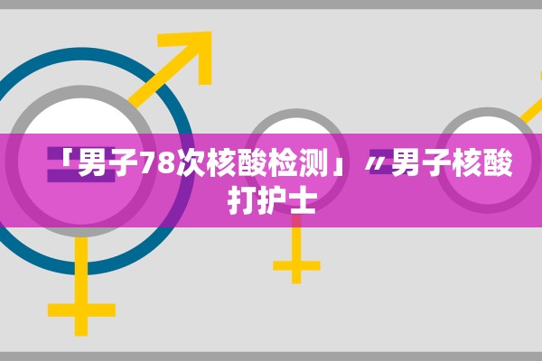 「男子78次核酸检测」〃男子核酸打护士