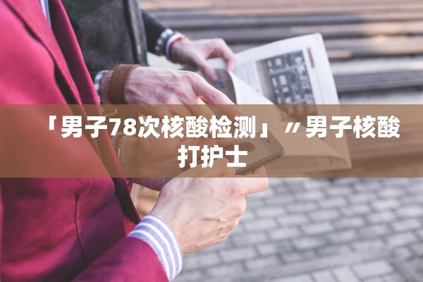 「男子78次核酸检测」〃男子核酸打护士
