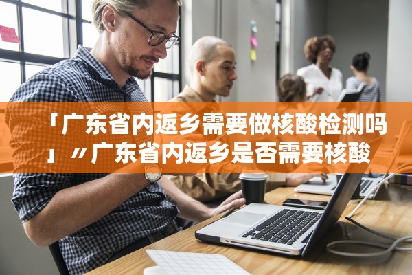 「广东省内返乡需要做核酸检测吗」〃广东省内返乡是否需要核酸检测
