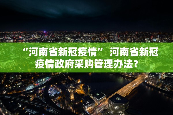 “河南省新冠疫情” 河南省新冠疫情政府采购管理办法？