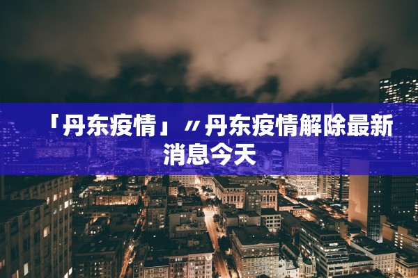 「丹东疫情」〃丹东疫情解除最新消息今天