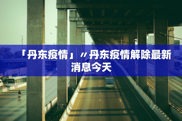 「丹东疫情」〃丹东疫情解除最新消息今天