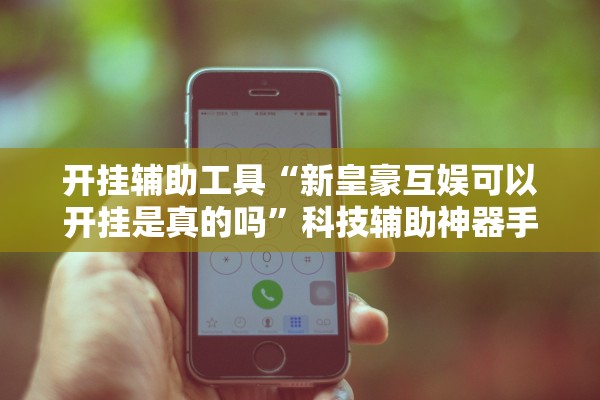 开挂辅助工具“新皇豪互娱可以开挂是真的吗	”科技辅助神器手机版教程