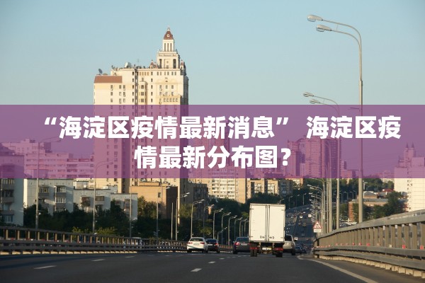 “海淀区疫情最新消息” 海淀区疫情最新分布图？