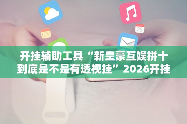开挂辅助工具“新皇豪互娱拼十到底是不是有透视挂	”2026开挂教程步骤
