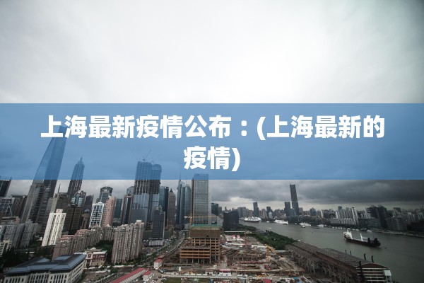 上海最新疫情公布︰(上海最新的疫情)