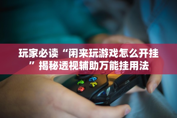 玩家必读“闲来玩游戏怎么开挂”揭秘透视辅助万能挂用法