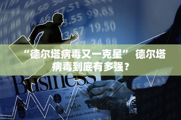 “德尔塔病毒又一克星” 德尔塔病毒到底有多强？